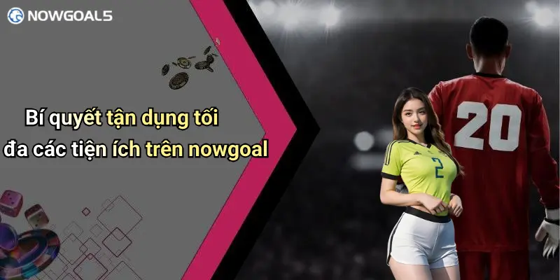 Bí quyết tận dụng tối đa các tiện ích trên nowgoal