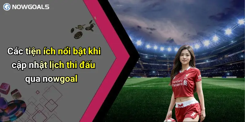 Các tiện ích nổi bật khi cập nhật lịch thi đấu qua nowgoal
