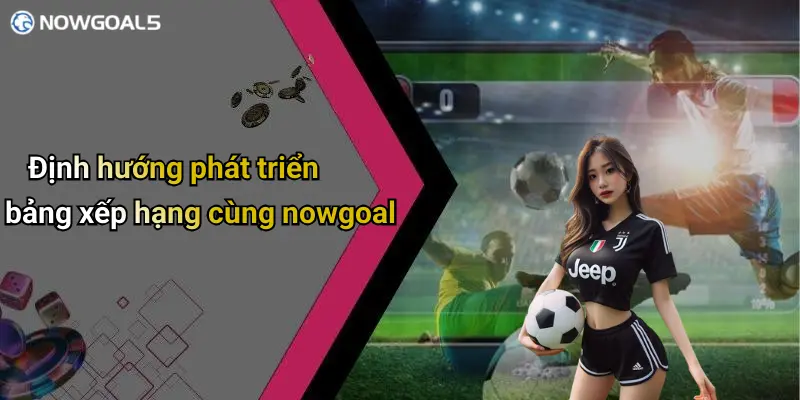 Định hướng phát triển bảng xếp hạng cùng nowgoal