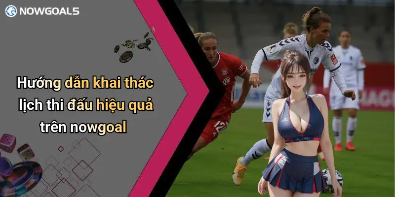 Hướng dẫn khai thác lịch thi đấu hiệu quả trên nowgoal