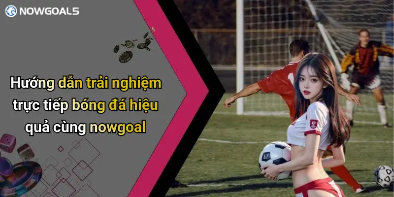 Hướng dẫn trải nghiệm trực tiếp bóng đá hiệu quả cùng nowgoal