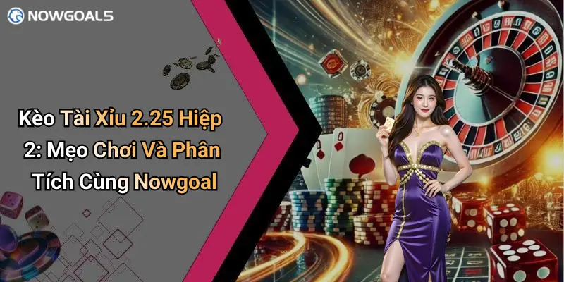 Kèo Tài Xỉu 2.25 Hiệp 2: Mẹo Chơi Và Phân Tích Cùng Nowgoal