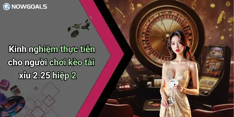 Kinh nghiệm thực tiễn cho người chơi kèo tài xỉu 2.25 hiệp 2