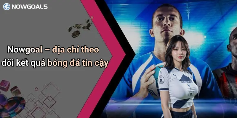 Nowgoal – địa chỉ theo dõi kết quả bóng đá tin cậy