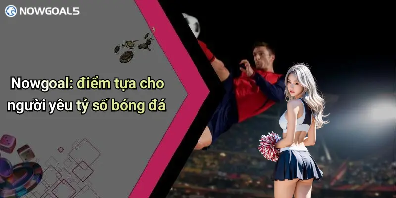 Nowgoal: điểm tựa cho người yêu tỷ số bóng đá