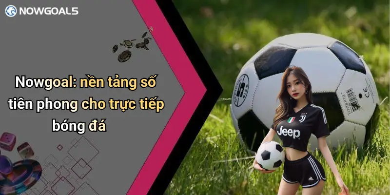 Nowgoal: nền tảng số tiên phong cho trực tiếp bóng đá