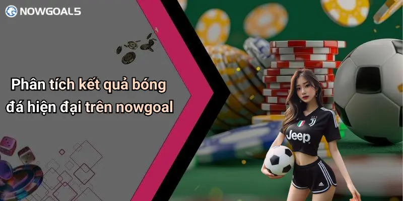 Phân tích kết quả bóng đá hiện đại trên nowgoal
