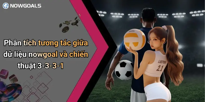 Phân tích tương tác giữa dữ liệu nowgoal và chiến thuật 3-3-3-1