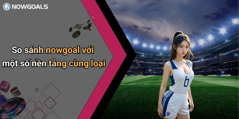 So sánh nowgoal với một số nền tảng cùng loại