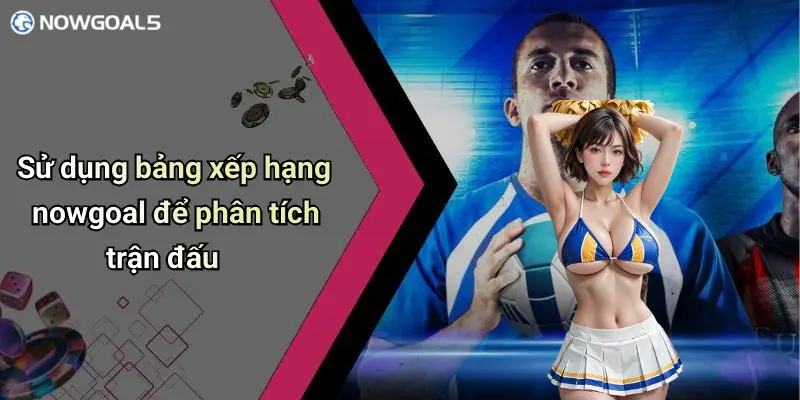 Sử dụng bảng xếp hạng nowgoal để phân tích trận đấu