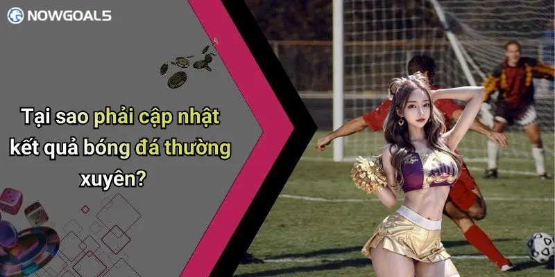 Tại sao phải cập nhật kết quả bóng đá thường xuyên?