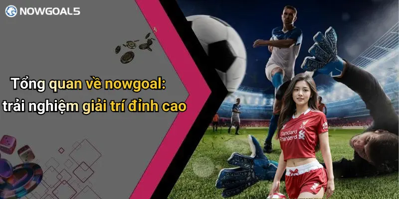 Tổng quan về nowgoal: trải nghiệm giải trí đỉnh cao