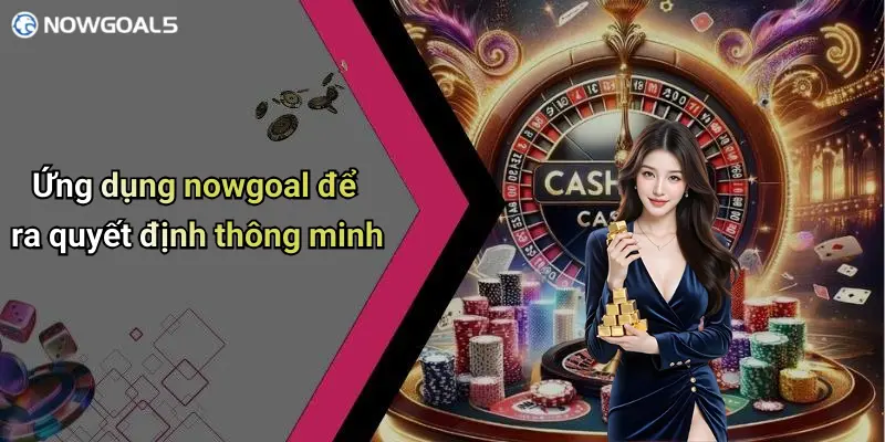 Ứng dụng nowgoal để ra quyết định thông minh