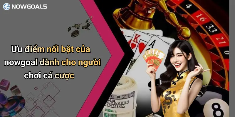 Ưu điểm nổi bật của nowgoal dành cho người chơi cá cược