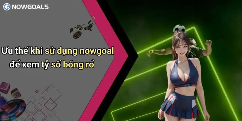 Ưu thế khi sử dụng nowgoal để xem tỷ số bóng rổ