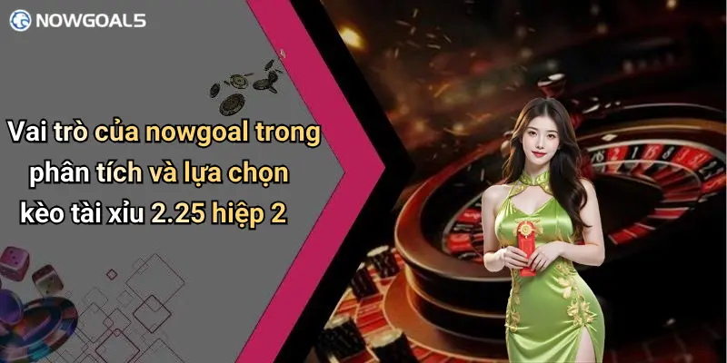 Vai trò của nowgoal trong phân tích và lựa chọn kèo tài xỉu 2.25 hiệp 2